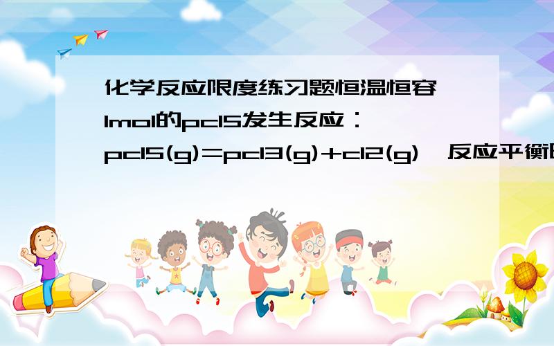 化学反应限度练习题恒温恒容,1mol的pcl5发生反应：pcl5(g)=pcl3(g)+cl2(g),反应平衡时pcl5分解率为M％,此时再加入1mol的pcl5,保持其它条件不变,反应平衡时pcl5的分解率是N％,比较M和N大小恒温恒压下