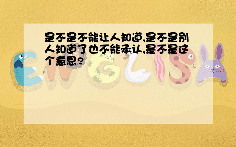 是不是不能让人知道,是不是别人知道了也不能承认,是不是这个意思?