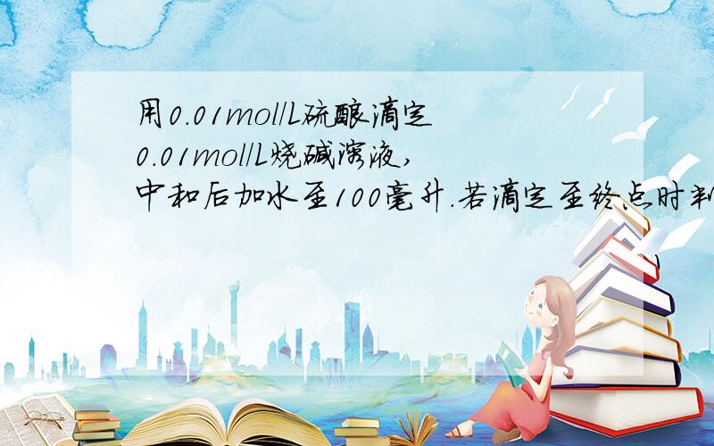 用0.01mol/L硫酸滴定0.01mol/L烧碱溶液,中和后加水至100毫升.若滴定至终点时判断有误,甲多加了一滴硫酸,而乙则少加了一滴硫酸(20滴为1毫升),则甲和乙最终H+浓度的比值为多少?答案应该是10000 我