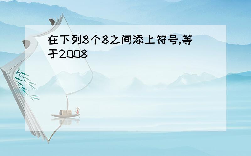 在下列8个8之间添上符号,等于2008