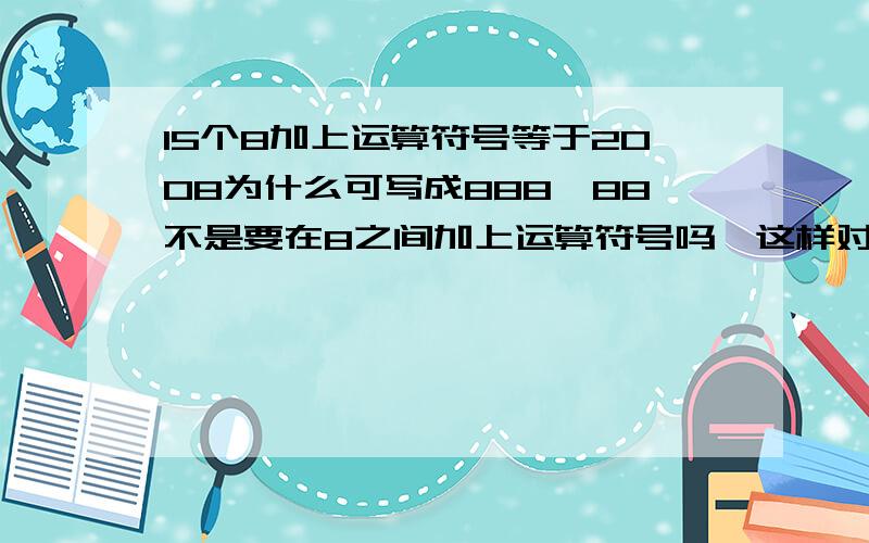 15个8加上运算符号等于2008为什么可写成888,88不是要在8之间加上运算符号吗,这样对吗