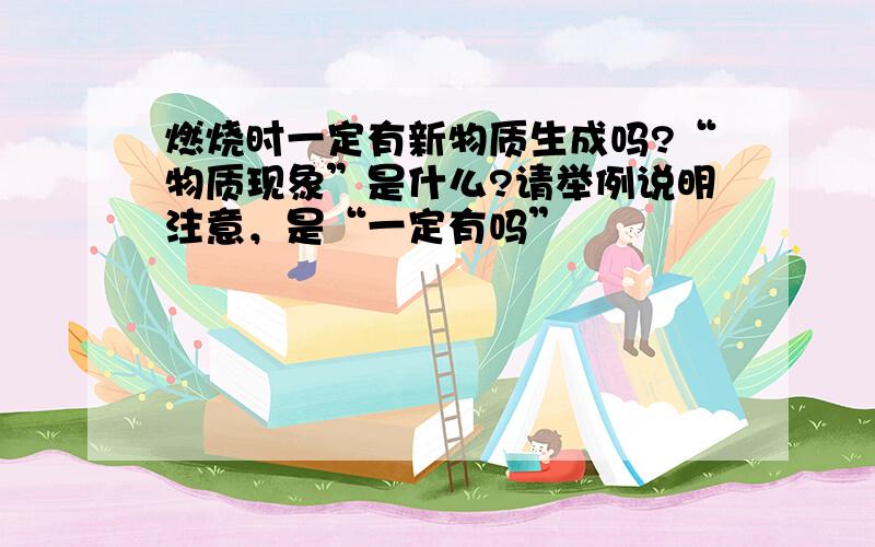 燃烧时一定有新物质生成吗?“物质现象”是什么?请举例说明注意，是“一定有吗”