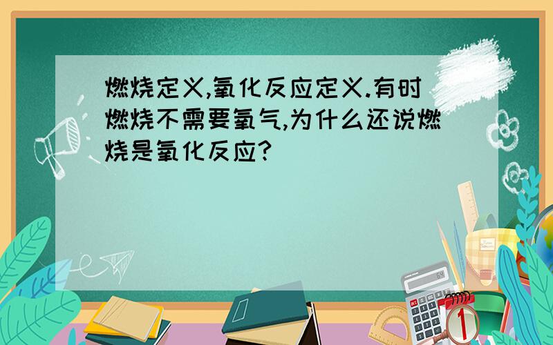 燃烧定义,氧化反应定义.有时燃烧不需要氧气,为什么还说燃烧是氧化反应?