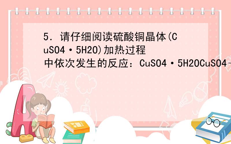 5．请仔细阅读硫酸铜晶体(CuSO4·5H2O)加热过程中依次发生的反应：CuSO4·5H2OCuSO4＋5H2OCuSO4CuO＋SO3↑4CuO2Cu2O＋O2↑2SO3 2SO2＋O2现称取25.0 g硫酸铜晶体加热,使之均匀、缓慢地升温至 1 000 ℃并恒温1小