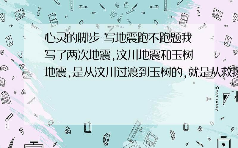 心灵的脚步 写地震跑不跑题我写了两次地震,汶川地震和玉树地震,是从汶川过渡到玉树的,就是从救援和省份之间的那种互帮的方面写的.50分（满分）能得多少分?