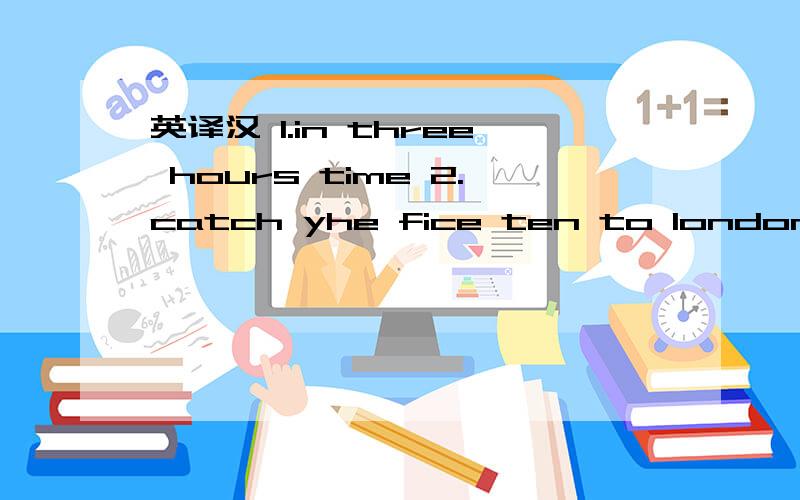 英译汉 1.in three hours time 2.catch yhe fice ten to london 3.have a drink 4.the next train 5.platform two 6.最好做...7.慢了五分钟 8.车站旁 9.大量的时间 10.4张往返车票 汉译英 1.你们最好回到学校去 2.我想乘9点到