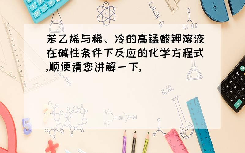 苯乙烯与稀、冷的高锰酸钾溶液在碱性条件下反应的化学方程式,顺便请您讲解一下,