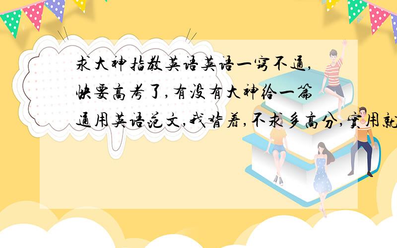 求大神指教英语英语一窍不通,快要高考了,有没有大神给一篇通用英语范文,我背着,不求多高分,实用就行.带译文,