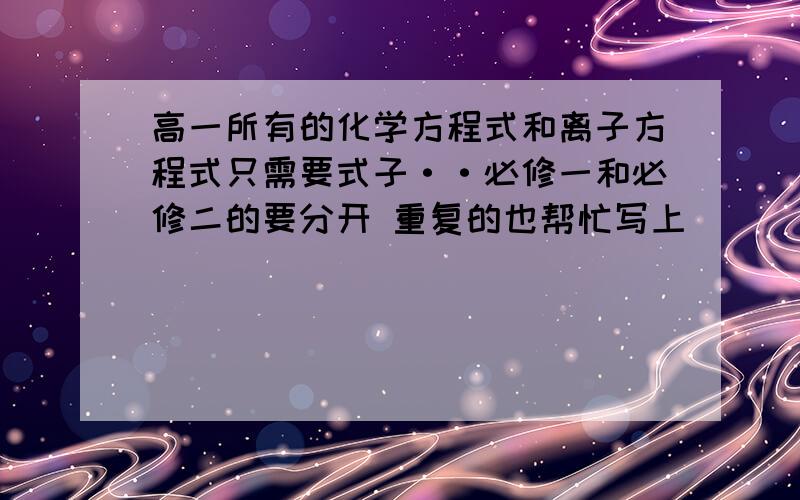 高一所有的化学方程式和离子方程式只需要式子··必修一和必修二的要分开 重复的也帮忙写上