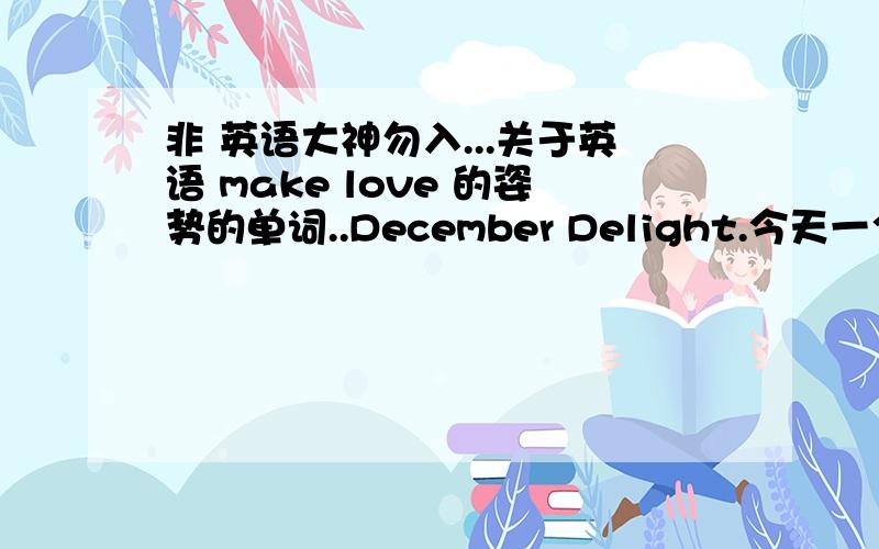 非 英语大神勿入...关于英语 make love 的姿势的单词..December Delight.今天一个外国朋友跟我说她喜欢这个...她说：missionary...doggy 弱爆了..求解释这是啥posture..