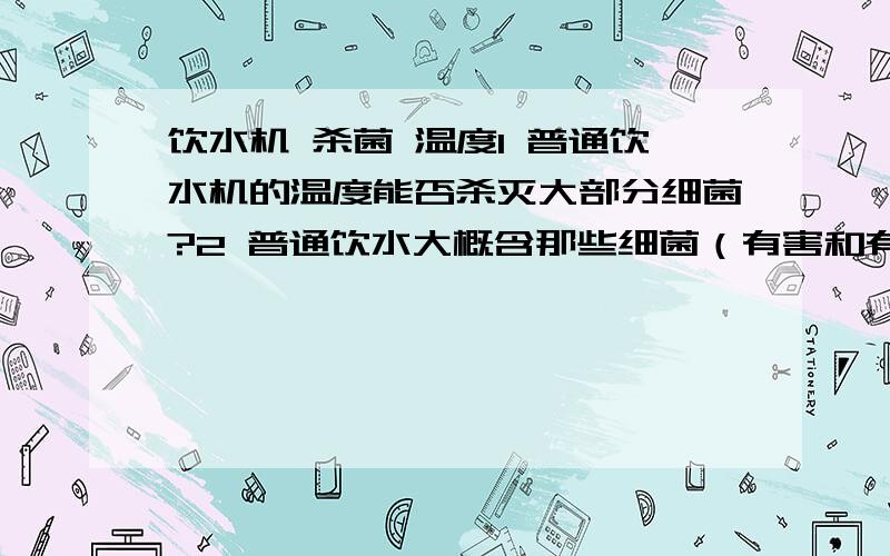 饮水机 杀菌 温度1 普通饮水机的温度能否杀灭大部分细菌?2 普通饮水大概含那些细菌（有害和有益的） 3 饮水净化器主要是净化饮水中的什么成分?