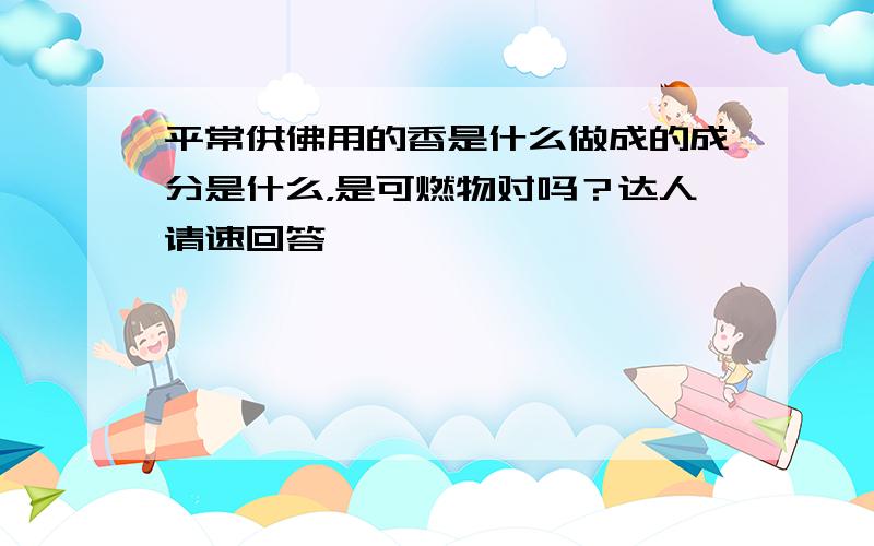 平常供佛用的香是什么做成的成分是什么，是可燃物对吗？达人请速回答