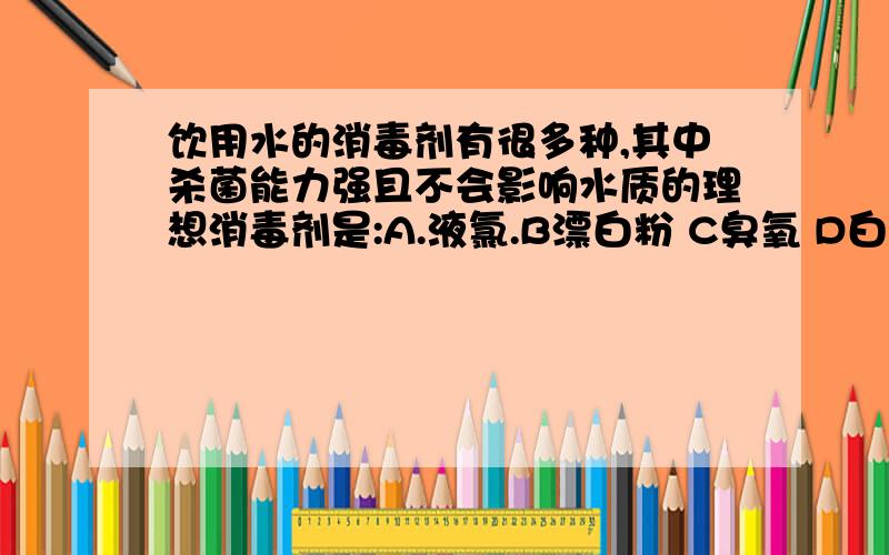 饮用水的消毒剂有很多种,其中杀菌能力强且不会影响水质的理想消毒剂是:A.液氯.B漂白粉 C臭氧 D白酒可不可以给理由啊?我也知道答案是它,帮我分析一下,