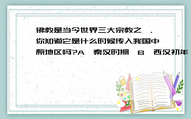 佛教是当今世界三大宗教之一.你知道它是什么时候传入我国中原地区吗?A、秦汉时期  B、西汉初年  C、西汉末年  D、东汉末年