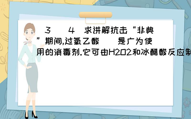 （3）（4）求讲解抗击“非典”期间,过氧乙酸（）是广为使用的消毒剂.它可由H2O2和冰醋酸反应制取,所以在过氧乙酸中常含有残留的H2O2.测定产品中过氧乙酸浓度c0.涉及下列反应：①②H2O2＋2