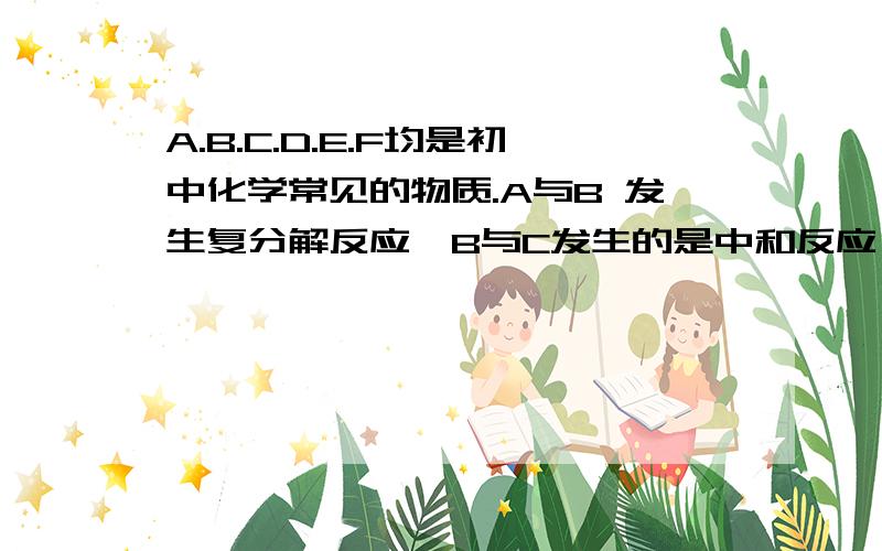 A.B.C.D.E.F均是初中化学常见的物质.A与B 发生复分解反应,B与C发生的是中和反应,F的化学方程式（）A和B反映的化学方程式c和D反应的化学方程式