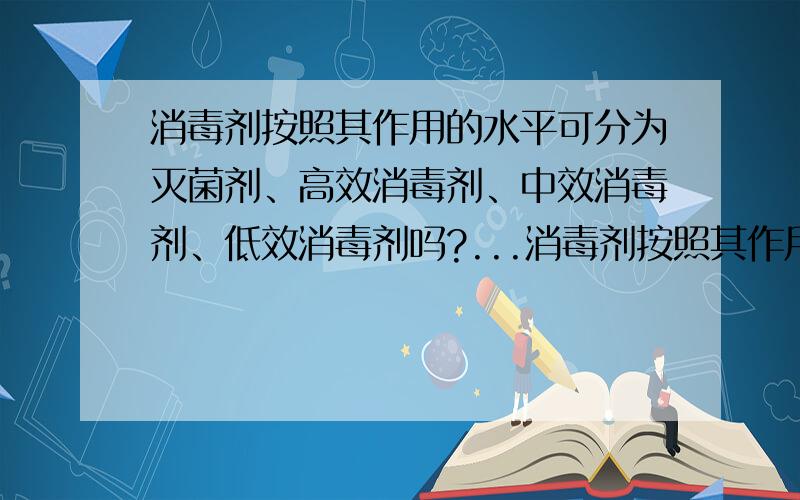 消毒剂按照其作用的水平可分为灭菌剂、高效消毒剂、中效消毒剂、低效消毒剂吗?...消毒剂按照其作用的水平可分为灭菌剂、高效消毒剂、中效消毒剂、低效消毒剂吗?