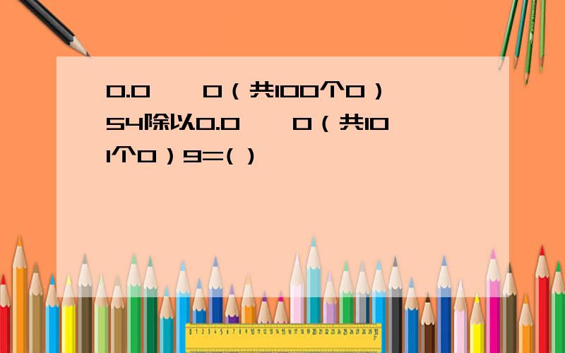 0.0……0（共100个0）54除以0.0……0（共101个0）9=( )