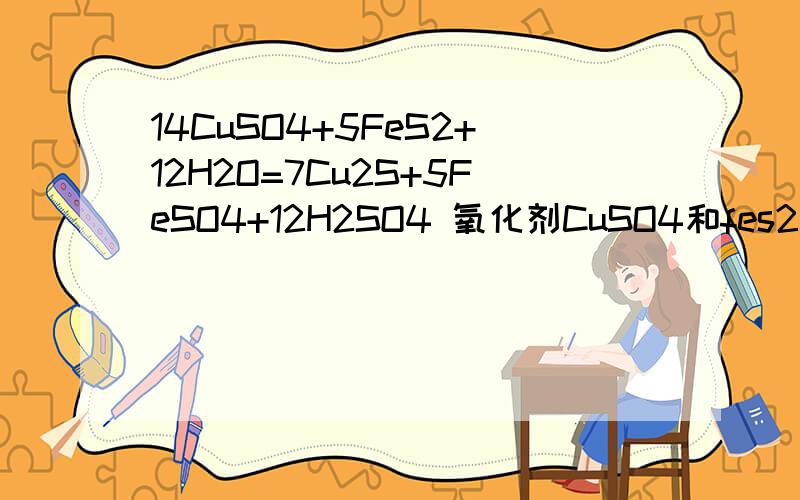 14CuSO4+5FeS2+12H2O=7Cu2S+5FeSO4+12H2SO4 氧化剂CuSO4和fes2的电子转移总数