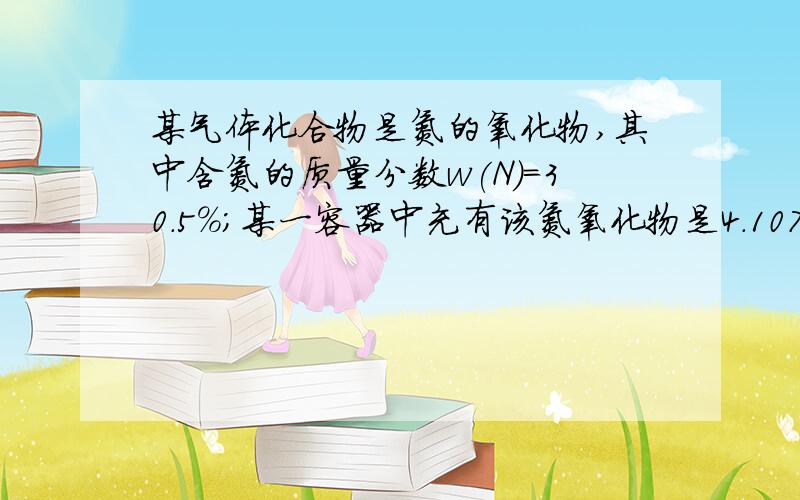 某气体化合物是氮的氧化物,其中含氮的质量分数w(N)=30.5%;某一容器中充有该氮氧化物是4.107g,其体积为0.500L,压力为202.65KPa,温度为0.试℃求:(1)在标准状况下,该气体的密度;(2)该氧化物的相对分