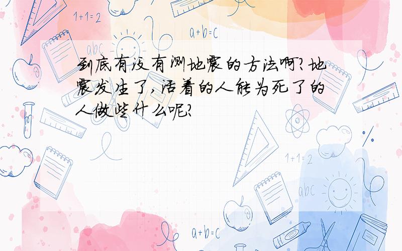 到底有没有测地震的方法啊?地震发生了,活着的人能为死了的人做些什么呢?