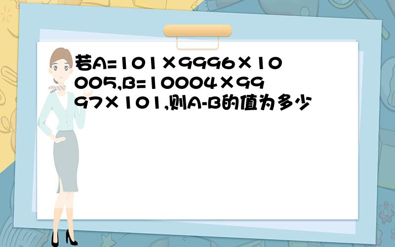 若A=101×9996×10005,B=10004×9997×101,则A-B的值为多少