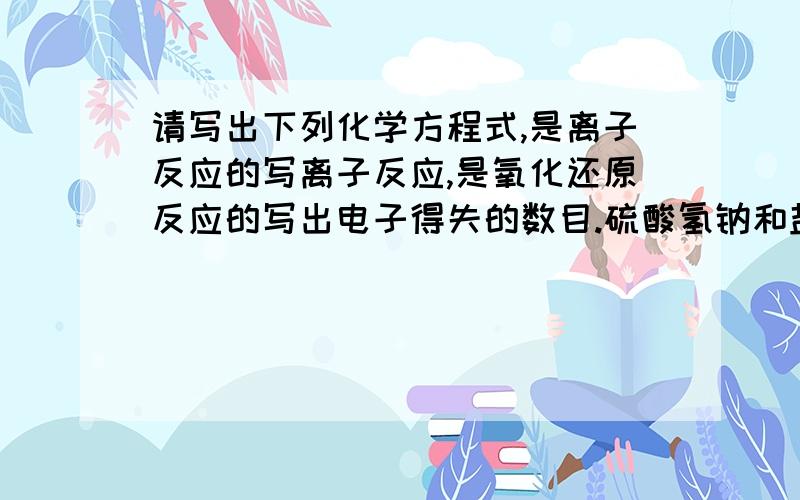 请写出下列化学方程式,是离子反应的写离子反应,是氧化还原反应的写出电子得失的数目.硫酸氢钠和盐酸反应 2硫酸和氢氧化钡反应 3硫酸氢钠和烧碱反应 4碳酸氢钠和烧碱反应 5锌和盐酸反