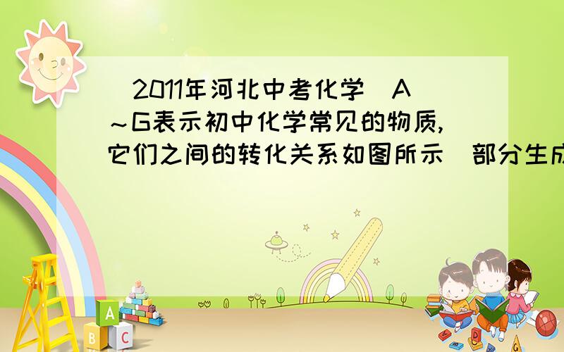 （2011年河北中考化学）A～G表示初中化学常见的物质,它们之间的转化关系如图所示（部分生成物已略去G表示初中化学常见的物质,它们之间的转化关系如图所示（部分生成物已略去）,其中A