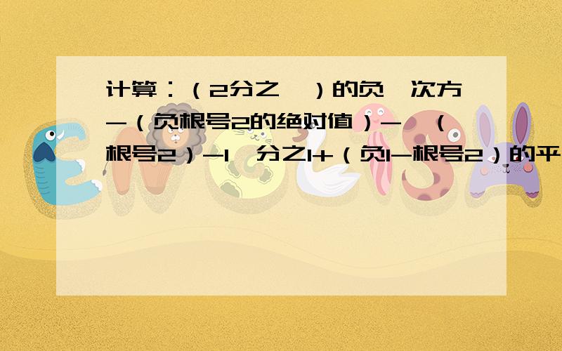 计算：（2分之一）的负一次方-（负根号2的绝对值）-『（根号2）-1』分之1+（负1-根号2）的平方.要详细的解题思路.