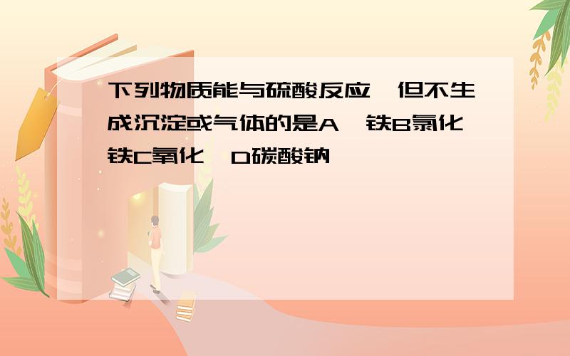 下列物质能与硫酸反应,但不生成沉淀或气体的是A,铁B氯化铁C氧化镁D碳酸钠