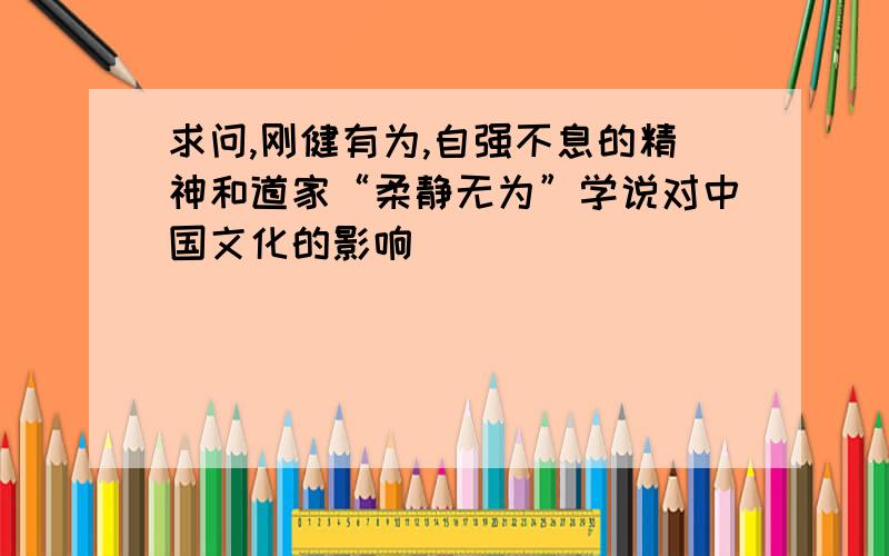 求问,刚健有为,自强不息的精神和道家“柔静无为”学说对中国文化的影响