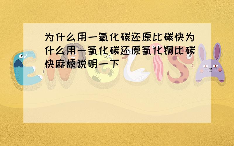 为什么用一氧化碳还原比碳快为什么用一氧化碳还原氧化铜比碳快麻烦说明一下