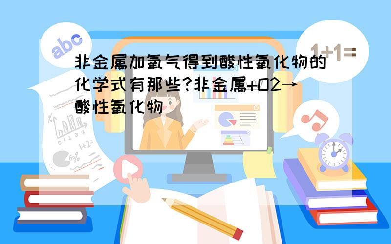 非金属加氧气得到酸性氧化物的化学式有那些?非金属+O2→酸性氧化物