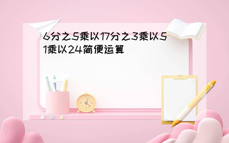 6分之5乘以17分之3乘以51乘以24简便运算