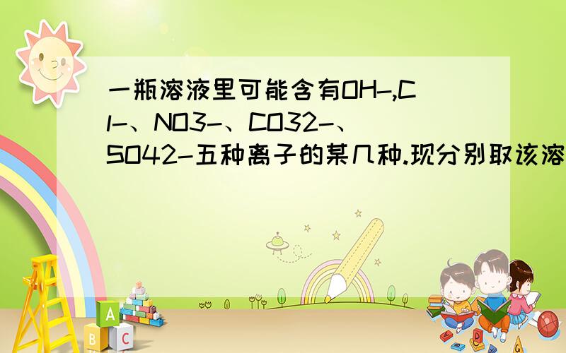 一瓶溶液里可能含有OH-,Cl-、NO3-、CO32-、SO42-五种离子的某几种.现分别取该溶液少量装于两支试管进行以下实验1 向第一支试管中加入酚酞试液,溶液变红2 向第二支试管中滴加足量的硝酸钡溶