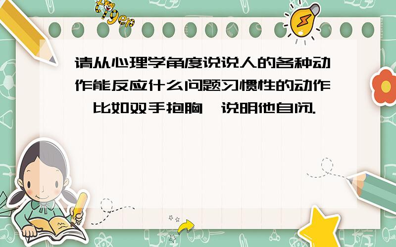 请从心理学角度说说人的各种动作能反应什么问题习惯性的动作,比如双手抱胸,说明他自闭.