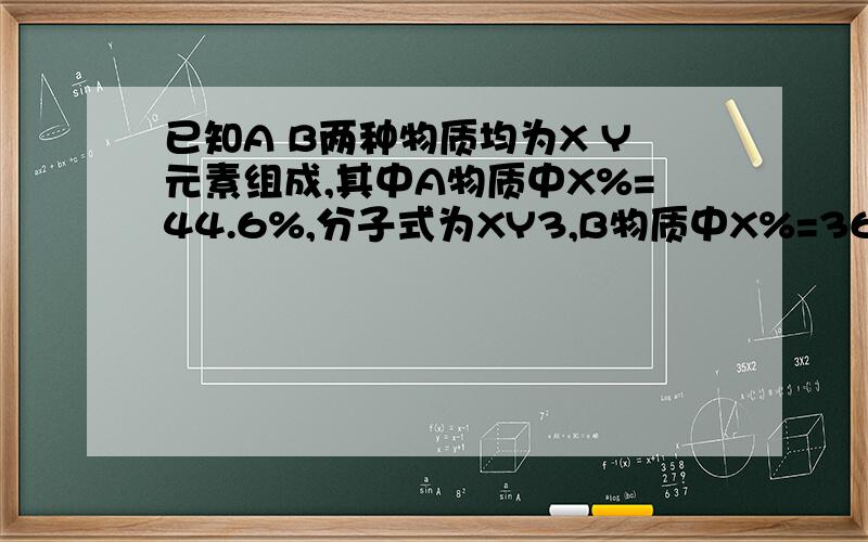 已知A B两种物质均为X Y元素组成,其中A物质中X%=44.6%,分子式为XY3,B物质中X%=36.5%,则B可能是（ ）A.XY B.XY2 C.X2Y5 D.XY4