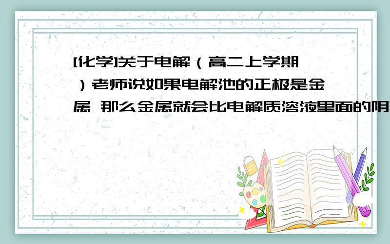 [化学]关于电解（高二上学期）老师说如果电解池的正极是金属 那么金属就会比电解质溶液里面的阴离子先放电 因为金属的放电能力总比阴离子的强.  先放电金属有没有范围? 比如在活动顺