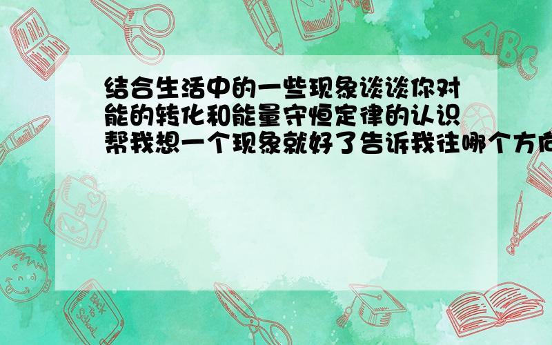 结合生活中的一些现象谈谈你对能的转化和能量守恒定律的认识帮我想一个现象就好了告诉我往哪个方向写就好了