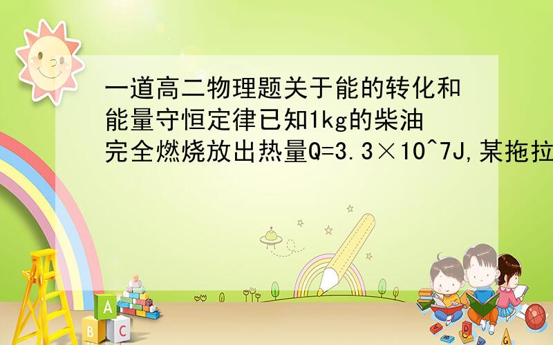 一道高二物理题关于能的转化和能量守恒定律已知1kg的柴油完全燃烧放出热量Q=3.3×10^7J,某拖拉机的效率η=30%,耕地时在水平方向匀速前进s=5km,消耗柴油1kg,求该拖拉机的牵引力.