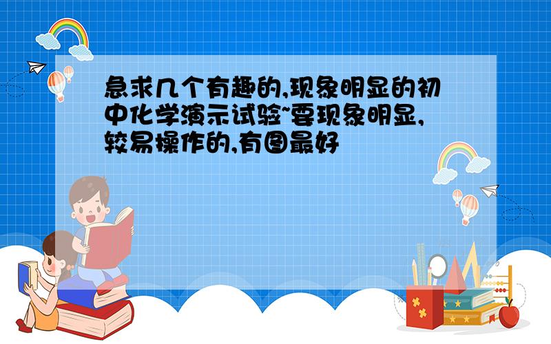 急求几个有趣的,现象明显的初中化学演示试验~要现象明显,较易操作的,有图最好