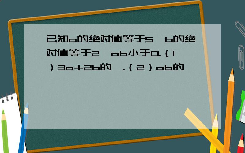 已知a的绝对值等于5,b的绝对值等于2,ab小于0.（1）3a+2b的値.（2）ab的値