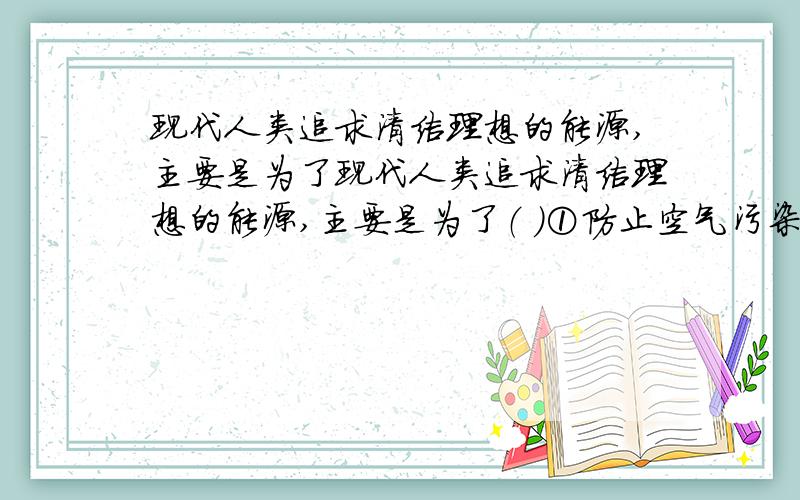 现代人类追求清洁理想的能源,主要是为了现代人类追求清洁理想的能源,主要是为了（ ）①防止空气污染②解决能源危机③解决生态平衡＜题就是这么出的……＞