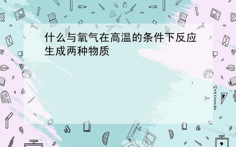 什么与氧气在高温的条件下反应生成两种物质