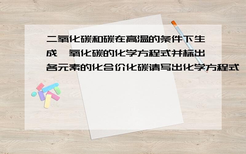 二氧化碳和碳在高温的条件下生成一氧化碳的化学方程式并标出各元素的化合价化碳请写出化学方程式,并标出各元素的化合价