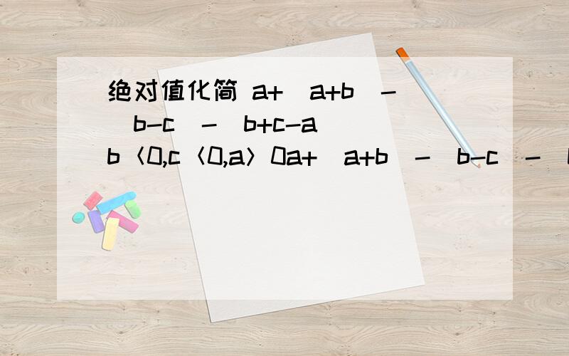 绝对值化简 a+|a+b|-|b-c|-|b+c-a| b＜0,c＜0,a＞0a+|a+b|-|b-c|-|b+c-a|b＜0,c＜0,a＞0