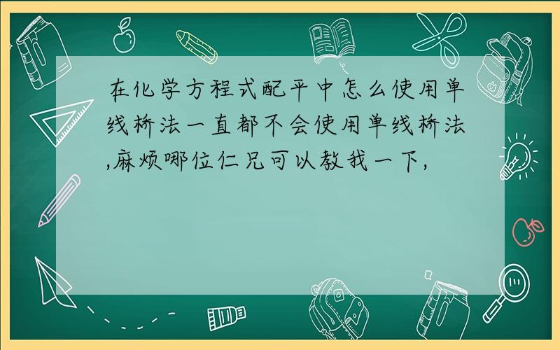 在化学方程式配平中怎么使用单线桥法一直都不会使用单线桥法,麻烦哪位仁兄可以教我一下,