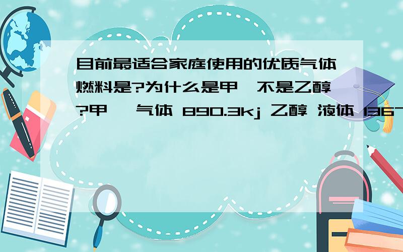 目前最适合家庭使用的优质气体燃料是?为什么是甲烷不是乙醇?甲烷 气体 890.3kj 乙醇 液体 1367kj就热量分析