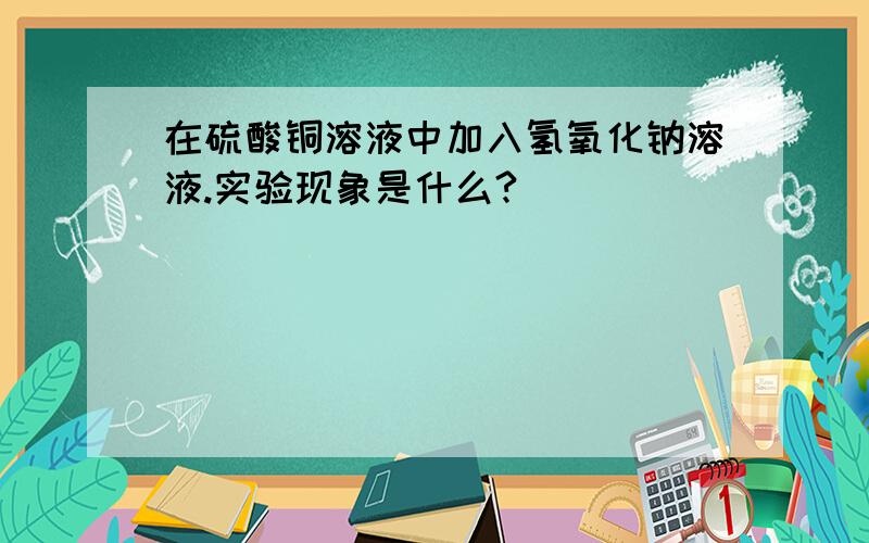 在硫酸铜溶液中加入氢氧化钠溶液.实验现象是什么?