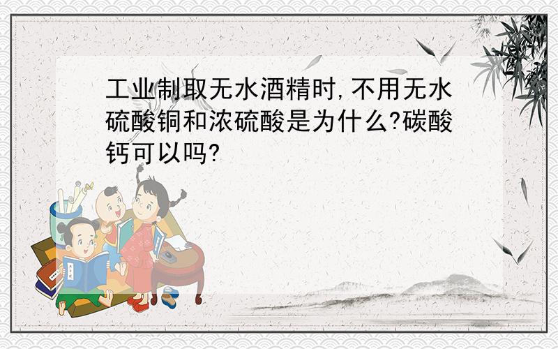 工业制取无水酒精时,不用无水硫酸铜和浓硫酸是为什么?碳酸钙可以吗?